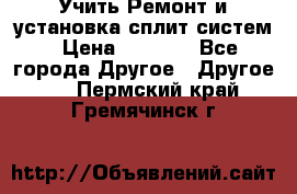  Учить Ремонт и установка сплит систем › Цена ­ 1 000 - Все города Другое » Другое   . Пермский край,Гремячинск г.